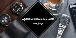 لوکس ترین برندهای ساعت مچی در سال 2023 | چه چیزی آنها را منحصر به فرد می کند؟